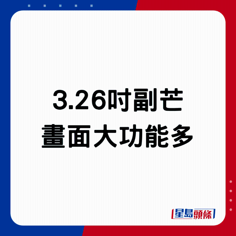 3.26吋副芒畫面大功能多。