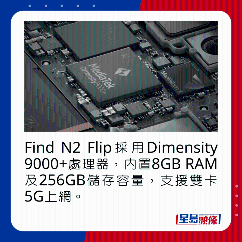 Find N2 Flip采用Dimensity 9000+處理器，內置8GB RAM及256GB儲存容量，支持雙卡5G上網。