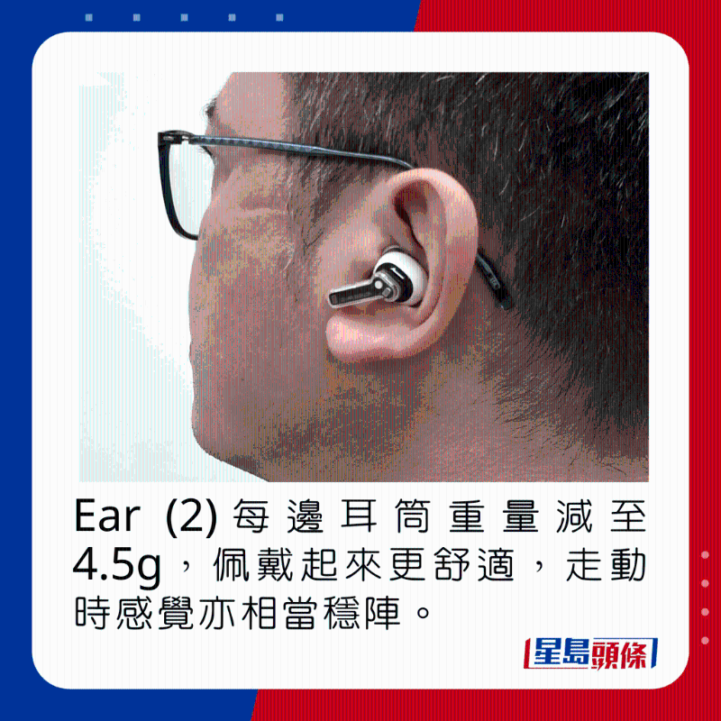 Ear (2)每邊耳筒重量減至4.5g，佩戴起來(lái)更舒適，走動(dòng)時(shí)感覺(jué)亦相當(dāng)穩(wěn)陣。