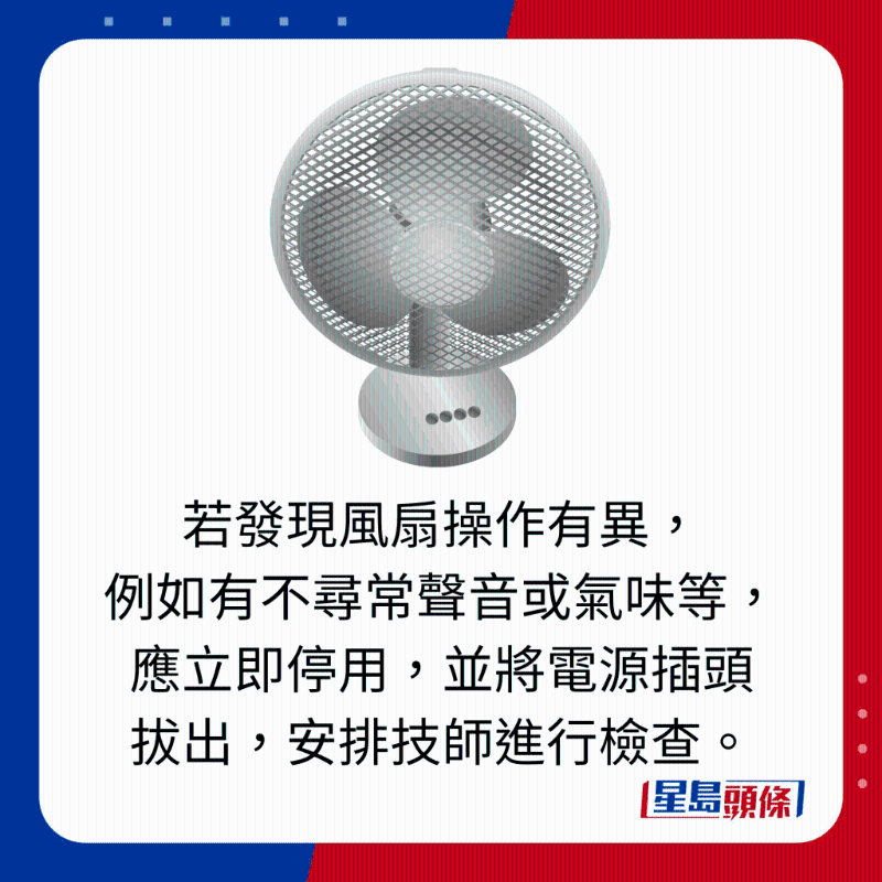 若發(fā)現(xiàn)風(fēng)扇操作有異， 例如有不尋常聲音或氣味等，應(yīng)立即停用，並將電源插頭 拔出，安排技師進行檢查。