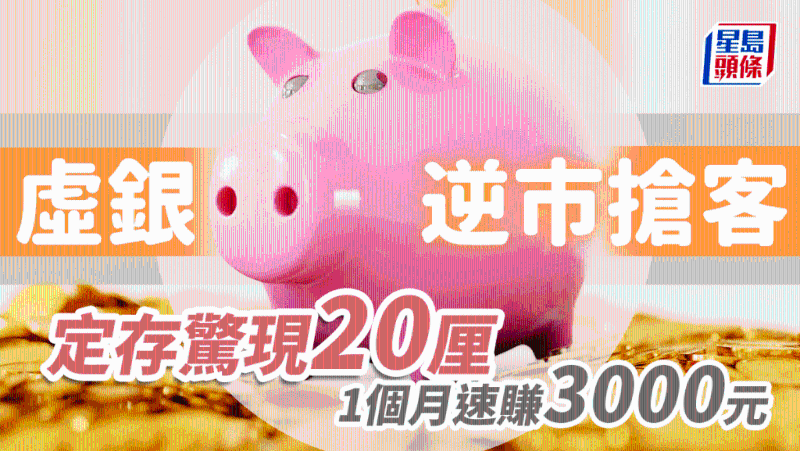 虛銀逆市搶客，定存驚現(xiàn)20厘，1個月速賺逾3000元