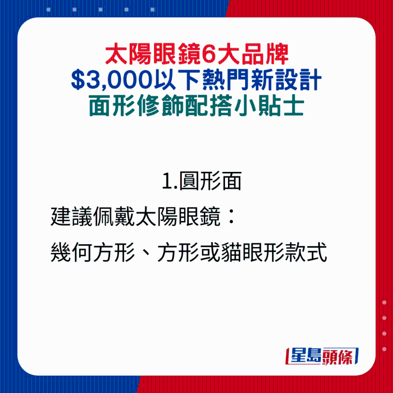 1.圓形面建議佩戴太陽眼鏡： 幾何方形、方形或貓眼形款式