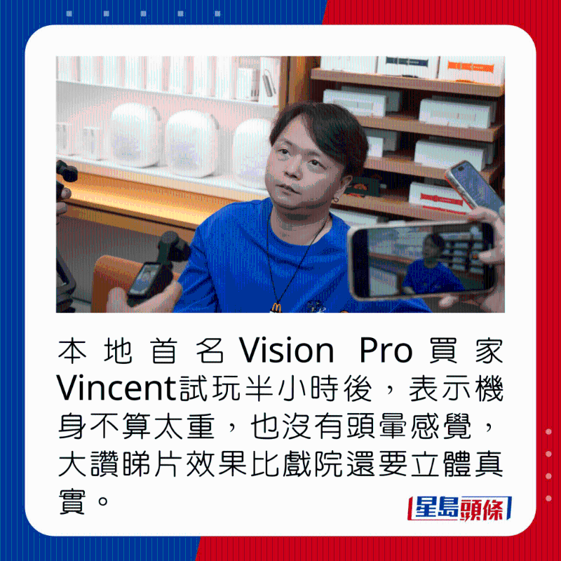 本地首名Vision Pro買家Vincent試玩半小時后，表示機身不算太重，也沒有頭暈感覺，大贊睇片效果比戲院還要立體真實。