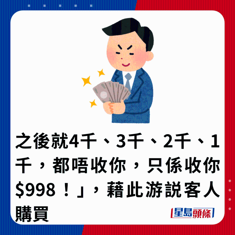 之后就4千、3千、2千、1千，都唔收你，只系收你$998！」 ，借此游說客人購買