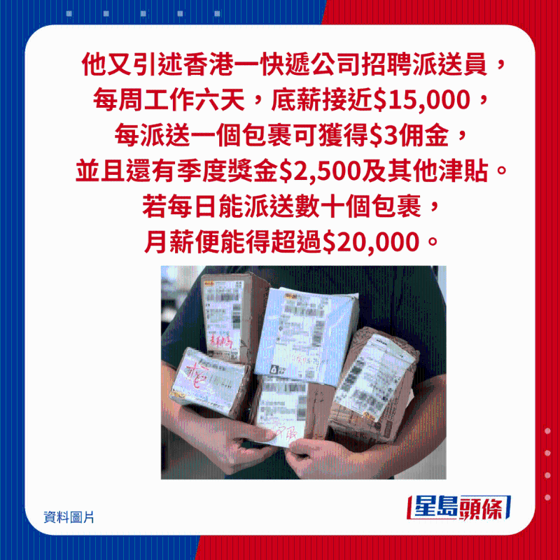 他又引述香港一快遞公司招聘派送員， 每周工作六天，底薪接近$15,000， 每派送一個(gè)包裹可獲得$3傭金， 并且還有季度獎(jiǎng)金$2,500及其他津貼。 若每日能派送數(shù)十個(gè)包裹， 月薪便能得超過(guò)$20,000。