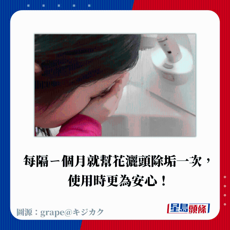 每隔ㄧ個(gè)月就幫花灑頭除垢一次， 使用時(shí)更為安心！