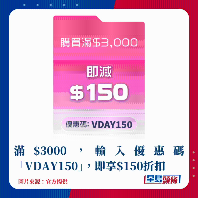 滿$3000，輸入優(yōu)惠碼“VDAY150”，即享$150折扣