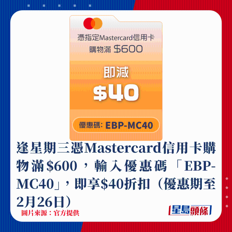 逢星期三憑Mastercard信用卡購物滿$600，輸入優(yōu)惠碼「EBP-MC40」，即享$40折扣（優(yōu)惠期至2月26日）