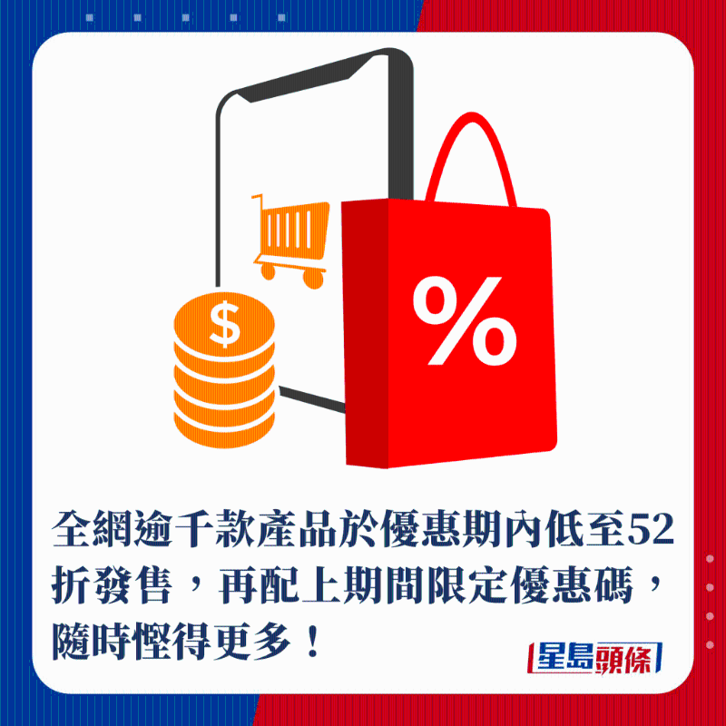 全網(wǎng)逾千款產(chǎn)品于優(yōu)惠期內(nèi)低至52折發(fā)售，再配上期間限定優(yōu)惠碼，隨時(shí)慳得更多！