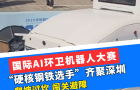 國(guó)際AI環(huán)衛(wèi)機(jī)器人大賽，“硬核鋼鐵選手”齊聚深圳，爬坡過(guò)坎，闖關(guān)避障